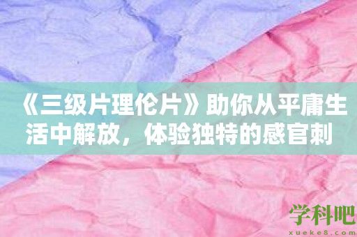 《三级片理伦片》助你从平庸生活中解放，体验独特的感官刺激