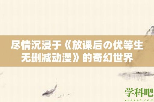 尽情沉浸于《放课后の优等生无删减动漫》的奇幻世界