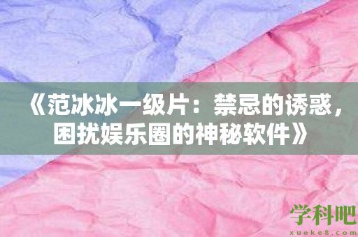 《范冰冰一级片：禁忌的诱惑，困扰娱乐圈的神秘软件》