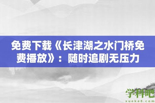 免费下载《长津湖之水门桥免费播放》：随时追剧无压力