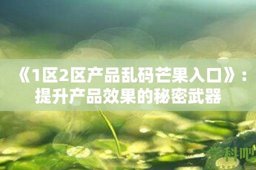 《1区2区产品乱码芒果入口》：提升产品效果的秘密武器