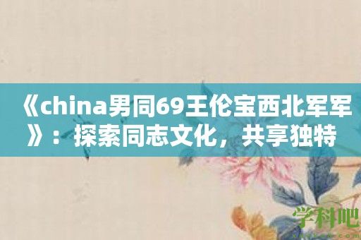 《china男同69王伦宝西北军军》：探索同志文化，共享独特的生活体验