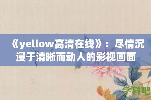 《yellow高清在线》：尽情沉浸于清晰而动人的影视画面