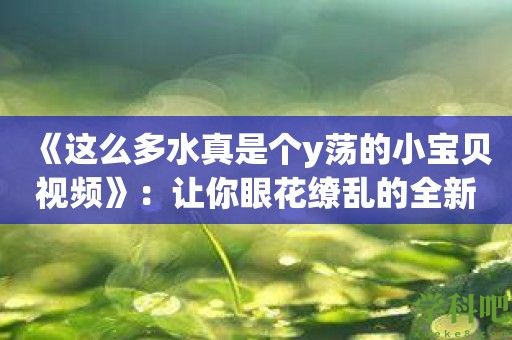 《这么多水真是个y荡的小宝贝视频》：让你眼花缭乱的全新视觉盛宴！