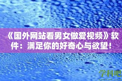 《国外网站看男女做爱视频》软件：满足你的好奇心与欲望！