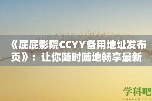 《屁屁影院CCYY备用地址发布页》：让你随时随地畅享最新最热的影片