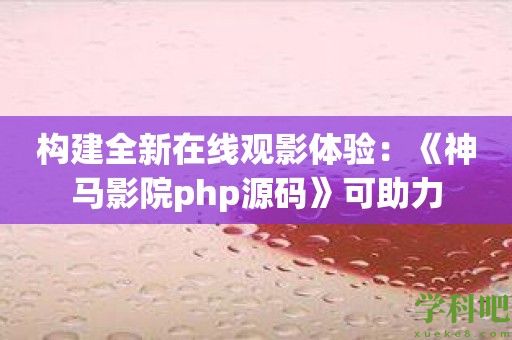 构建全新在线观影体验：《神马影院php源码》可助力