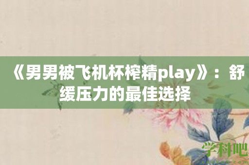 《男男被飞机杯榨精play》：舒缓压力的最佳选择