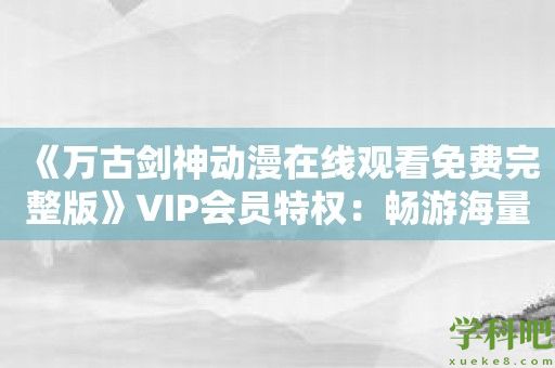 《万古剑神动漫在线观看免费完整版》VIP会员特权：畅游海量动漫资源