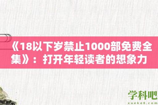 《18以下岁禁止1000部免费全集》：打开年轻读者的想象力之窗