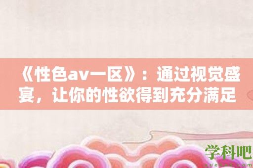 《性色av一区》：通过视觉盛宴，让你的**得到充分满足！