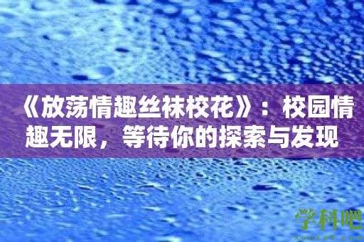 《放荡情趣丝袜校花》：校园情趣无限，等待你的探索与发现