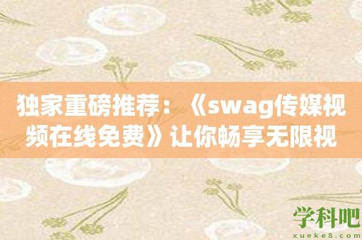 独家重磅推荐：《swag传媒视频在线免费》让你畅享无限视频乐趣！