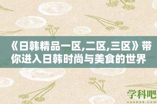 《日韩精品一区,二区,三区》带你进入日韩时尚与美食的世界