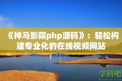 《神马影院php源码》：轻松构建专业化的在线视频网站