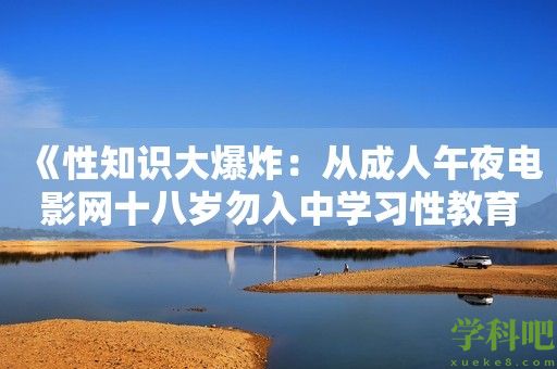 《性知识大爆炸：从成人午夜电影网十八岁勿入中学习性教育知识的重要性》