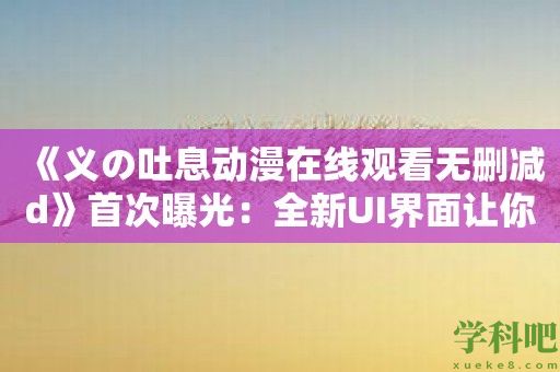 《义の吐息动漫在线观看无删减d》首次曝光：全新UI界面让你更方便查找动漫资源