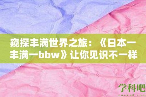 窥探丰满世界之旅：《日本一丰满一bbw》让你见识不一样的美！