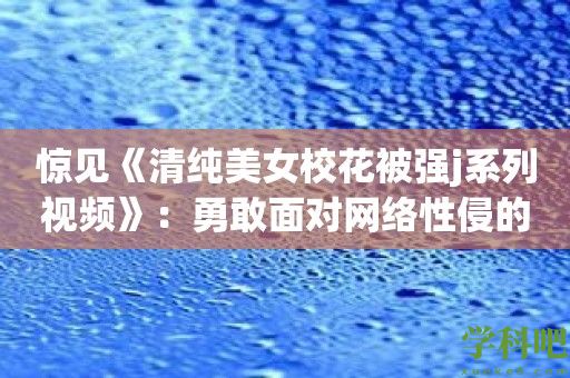 惊见《清纯美女校花被强j系列视频》：勇敢面对网络性侵的残酷真相！