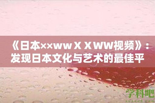 《日本××wwⅩⅩWW视频》：发现日本文化与艺术的最佳平台