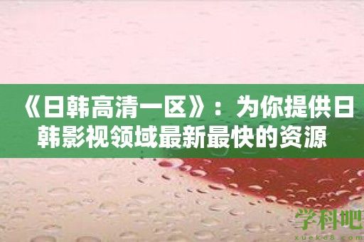 《日韩高清一区》：为你提供日韩影视领域最新最快的资源