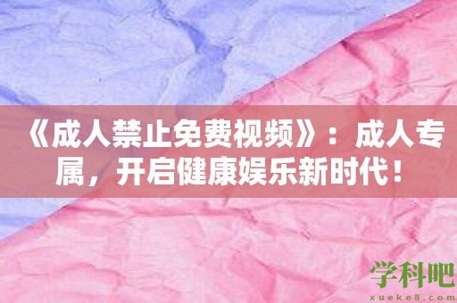 《成人禁止免费视频》：成人专属，开启健康娱乐新时代！