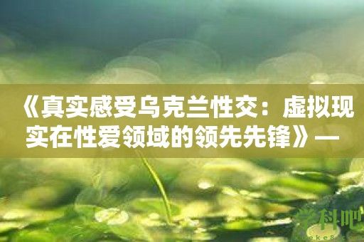 《真实感受乌克兰**：虚拟现实在**领域的领先先锋》——带你进入一个全新的维度