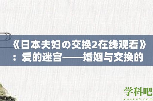 《日本夫妇の交换2在线观看》：爱的迷宫——婚姻与交换的微妙平衡