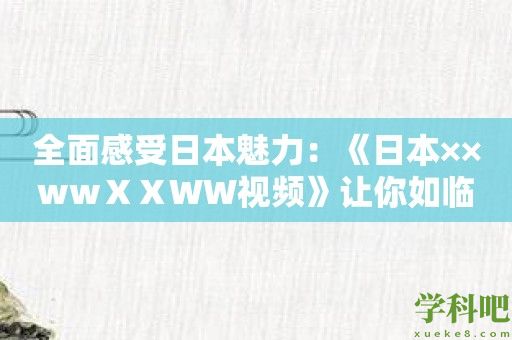 全面感受日本魅力：《日本××wwⅩⅩWW视频》让你如临其境