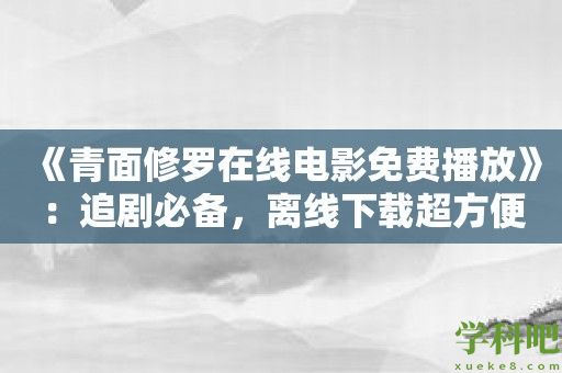 《青面修罗在线电影免费播放》：追剧必备，离线下载超方便