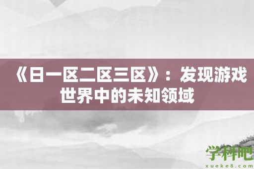 《日一区二区三区》：发现游戏世界中的未知领域