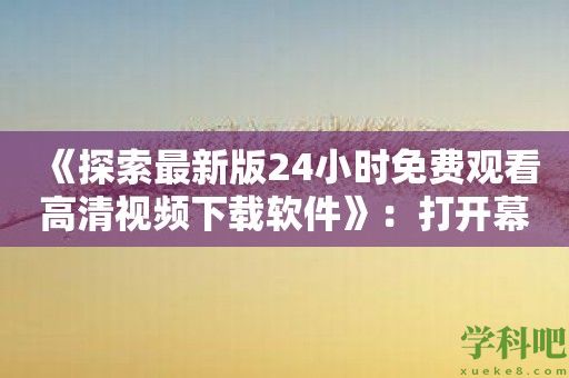 《探索最新版24小时免费观看高清视频下载软件》：打开幕后视觉奇观！