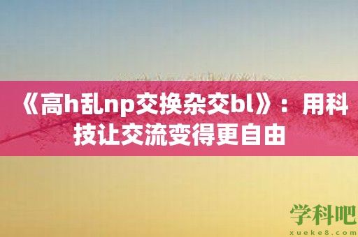 《高h乱np交换杂交bl》：用科技让交流变得更自由