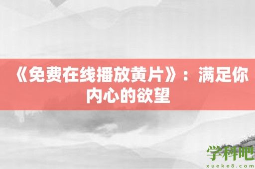 《免费在线播放黄片》：满足你内心的欲望