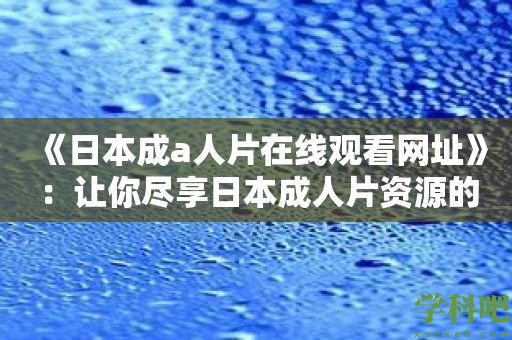 《日本成a人片在线观看网址》：让你尽享日本***资源的极致快感