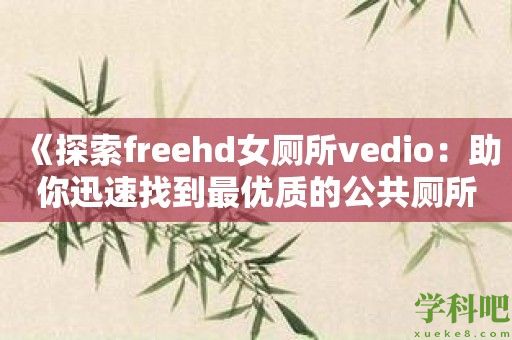 《探索freehd女厕所vedio：助你迅速找到最优质的公共厕所视频》