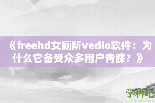 《freehd女厕所vedio软件：为什么它备受众多用户青睐？》