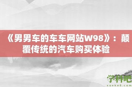 《男男车的车车网站W98》：颠覆传统的汽车购买体验