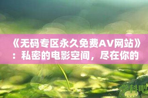 《无码专区永久免费AV网站》：私密的电影空间，尽在你的手中！