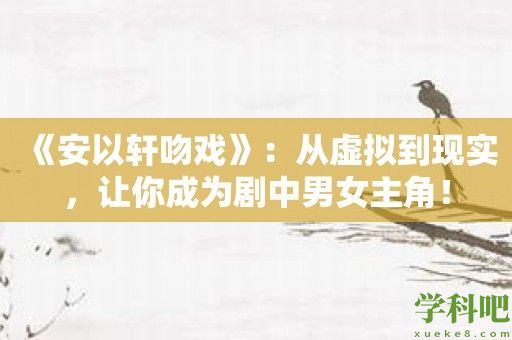 《安以轩吻戏》：从虚拟到现实，让你成为剧中男女主角！