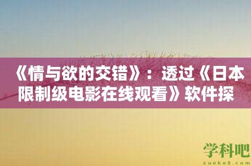 《情与欲的交错》：透过《日本限制级电影在线观看》软件探索人性的复杂性