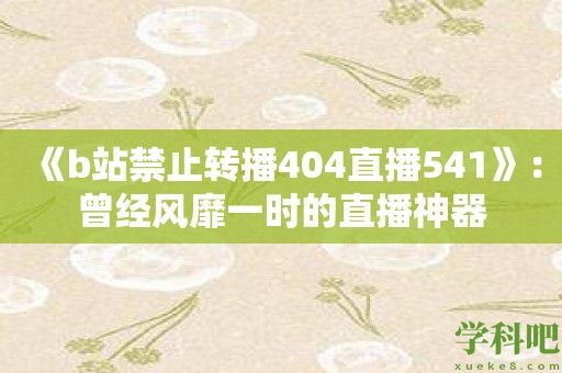 《b站禁止转播404直播541》：曾经风靡一时的直播神器