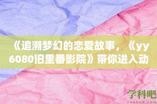 《追溯梦幻的恋爱故事，《yy6080旧里番影院》带你进入动漫世界》