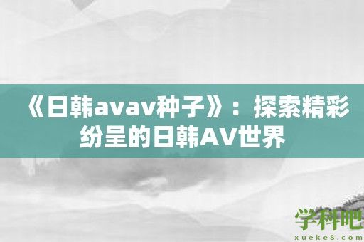 《日韩avav种子》：探索精彩纷呈的日韩AV世界