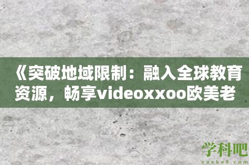 《突破地域限制：融入全球教育资源，畅享videoxxoo欧美老师》