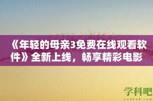 《年轻的母亲3免费在线观看软件》全新上线，畅享精彩电影！