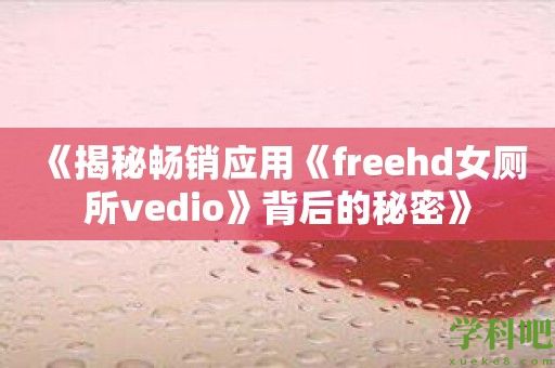 《揭秘畅销应用《freehd女厕所vedio》背后的秘密》