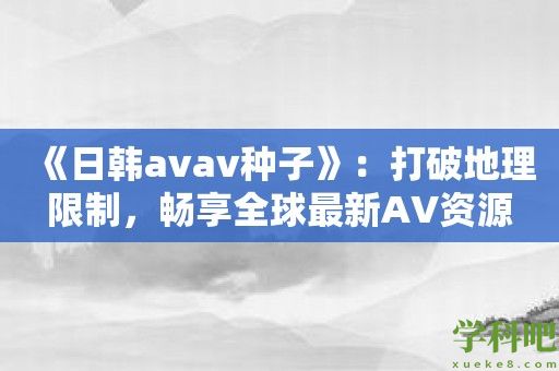 《日韩avav种子》：打破地理限制，畅享全球最新AV资源