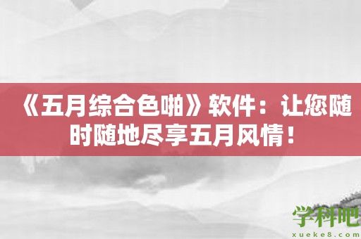 《五月综合色啪》软件：让您随时随地尽享五月风情！