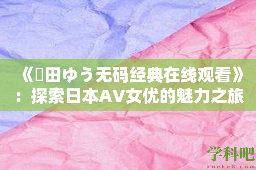 《篠田ゆう无码经典在线观看》：探索日本AV女优的魅力之旅